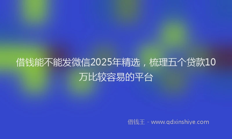 借钱能不能发微信2025年精选，梳理五个贷款10万比较容易的平台