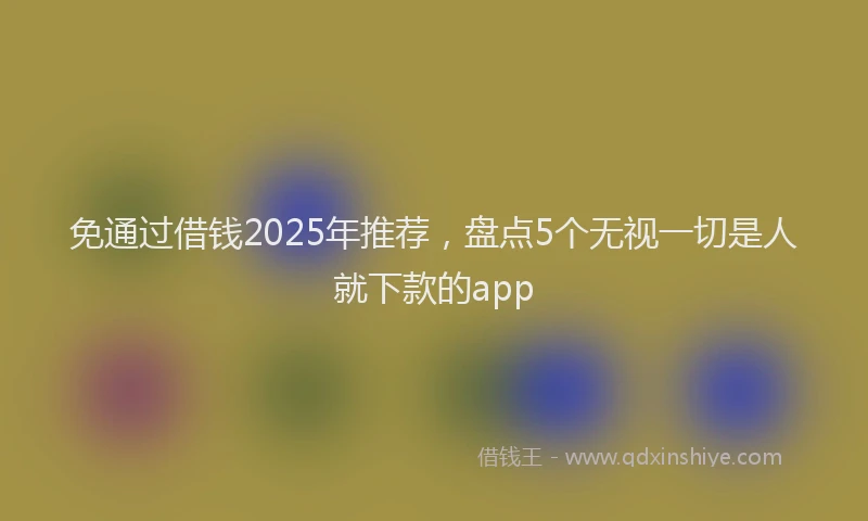 免通过借钱2025年推荐，盘点5个无视一切是人就下款的app