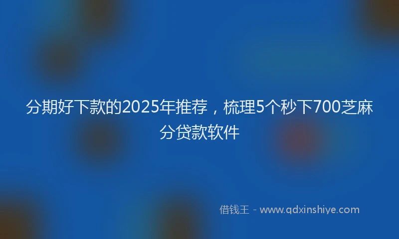 分期好下款的2025年推荐，梳理5个秒下700芝麻分贷款软件