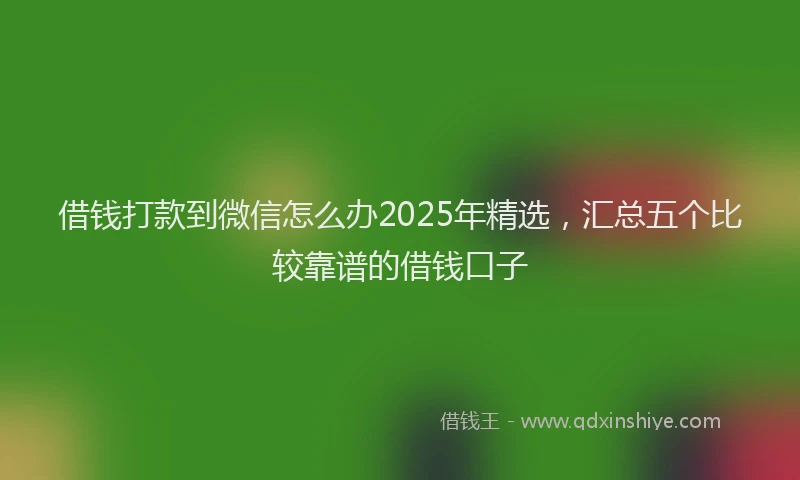 借钱打款到微信怎么办2025年精选，汇总五个比较靠谱的借钱口子