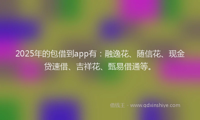 2025年的包借到app有：融逸花、随信花、现金贷速借、吉祥花、甄易借通等。