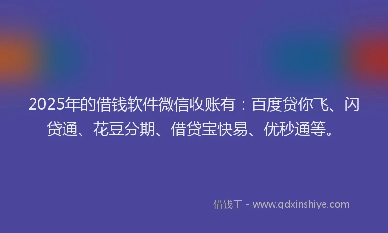 2025年的借钱软件微信收账有：百度贷你飞、闪贷通、花豆分期、借贷宝快易、优秒通等。