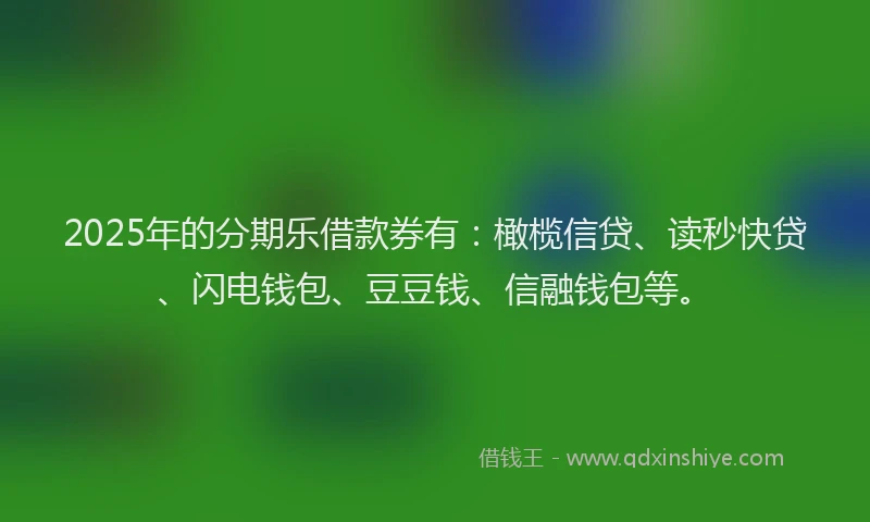 2025年的分期乐借款券有：橄榄信贷、读秒快贷、闪电钱包、豆豆钱、信融钱包等。