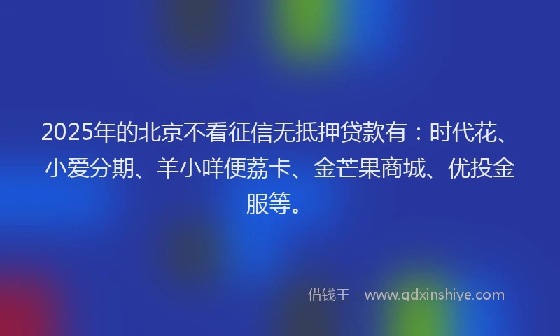 2025年的北京不看征信无抵押贷款有：时代花、小爱分期、羊小咩便荔卡、金芒果商城、优投金服等。