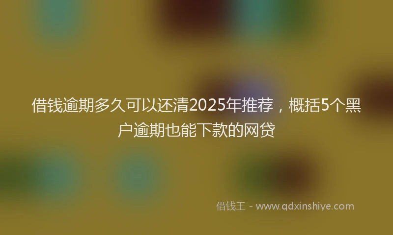 借钱逾期多久可以还清2025年推荐，概括5个黑户逾期也能下款的网贷