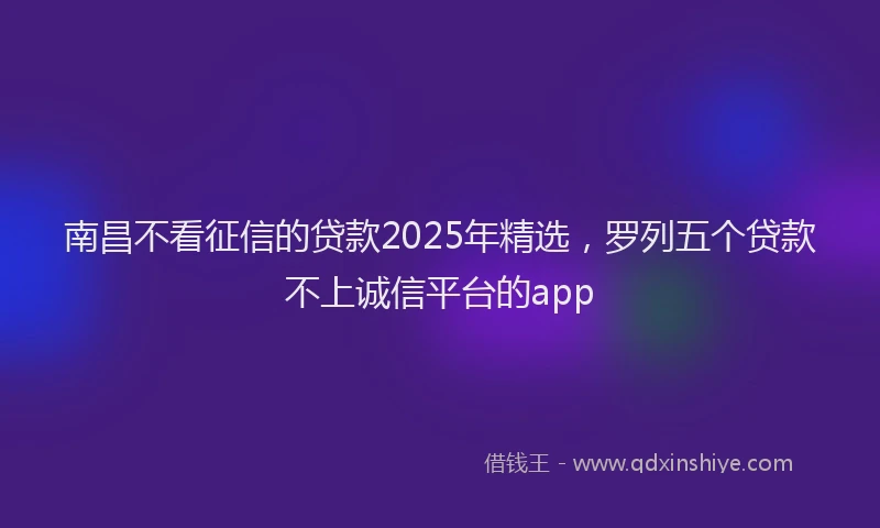 南昌不看征信的贷款2025年精选，罗列五个贷款不上诚信平台的app