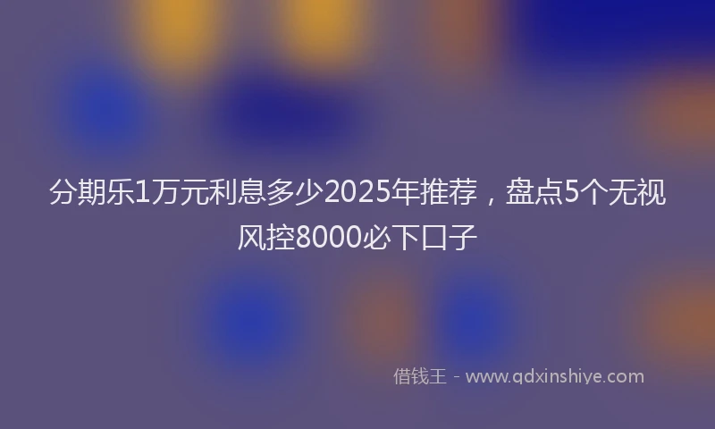 分期乐1万元利息多少2025年推荐，盘点5个无视风控8000必下口子