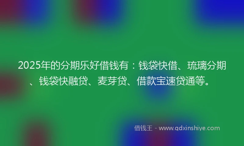 2025年的分期乐好借钱有：钱袋快借、琉璃分期、钱袋快融贷、麦芽贷、借款宝速贷通等。