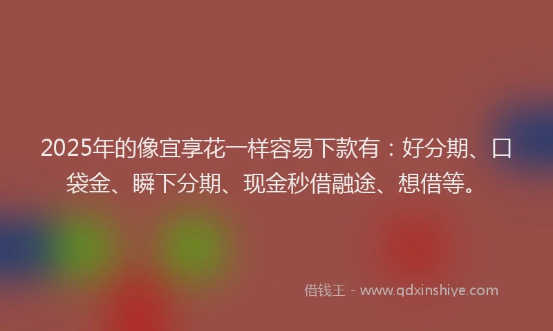 2025年的像宜享花一样容易下款有：好分期、口袋金、瞬下分期、现金秒借融途、想借等。