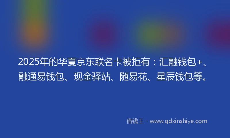 2025年的华夏京东联名卡被拒有：汇融钱包+、融通易钱包、现金驿站、随易花、星辰钱包等。