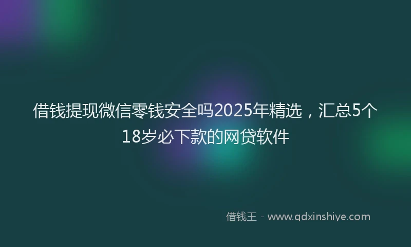 借钱提现微信零钱安全吗2025年精选，汇总5个18岁必下款的网贷软件