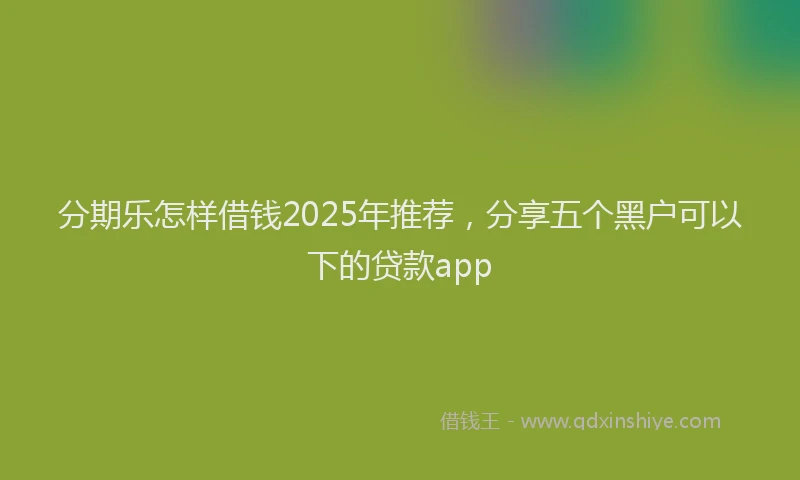 分期乐怎样借钱2025年推荐，分享五个黑户可以下的贷款app