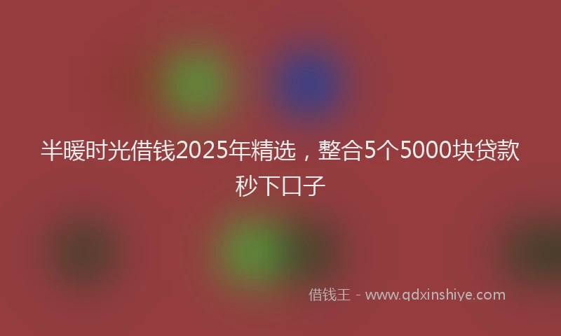 半暖时光借钱2025年精选，整合5个5000块贷款秒下口子