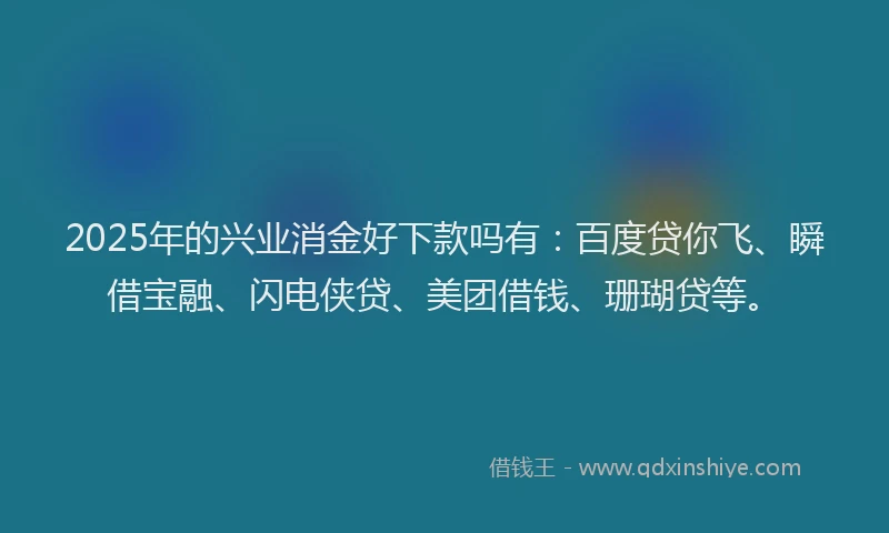 2025年的兴业消金好下款吗有：百度贷你飞、瞬借宝融、闪电侠贷、美团借钱、珊瑚贷等。