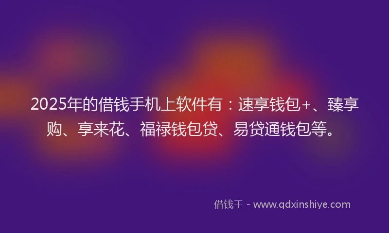 2025年的借钱手机上软件有：速享钱包+、臻享购、享来花、福禄钱包贷、易贷通钱包等。