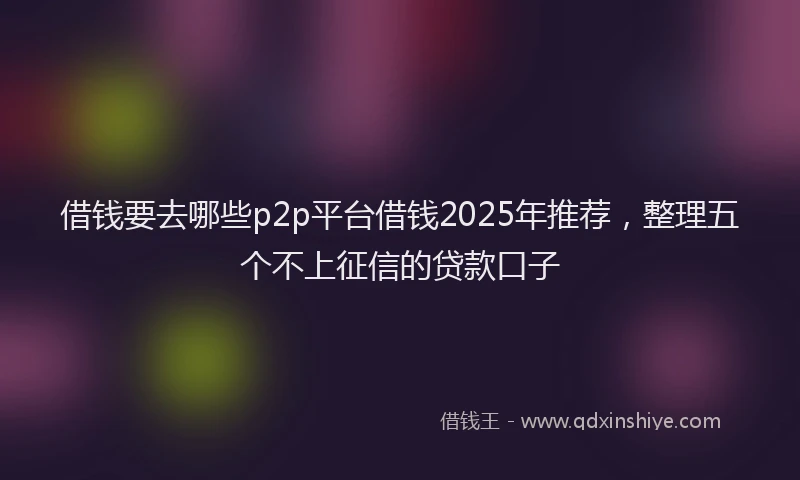 借钱要去哪些p2p平台借钱2025年推荐，整理五个不上征信的贷款口子