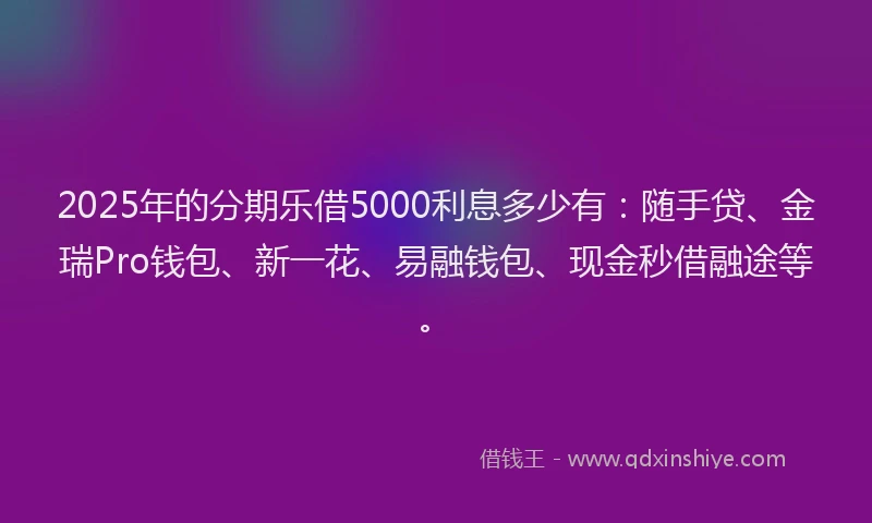 2025年的分期乐借5000利息多少有：随手贷、金瑞Pro钱包、新一花、易融钱包、现金秒借融途等。