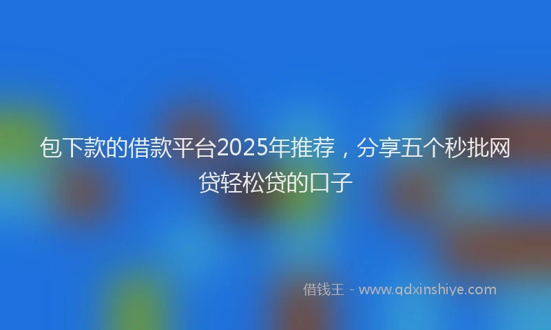 包下款的借款平台2025年推荐，分享五个秒批网贷轻松贷的口子