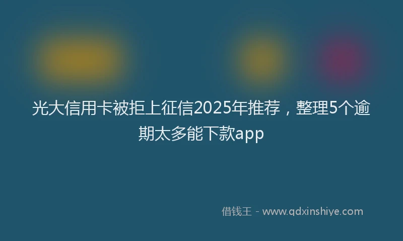 光大信用卡被拒上征信2025年推荐，整理5个逾期太多能下款app