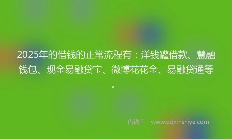 2025年的借钱的正常流程有：洋钱罐借款、慧融钱包、现金易融贷宝、微博花花金、易融贷通等。