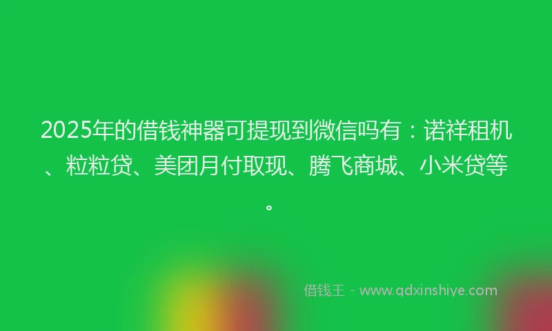 2025年的借钱神器可提现到微信吗有：诺祥租机、粒粒贷、美团月付取现、腾飞商城、小米贷等。