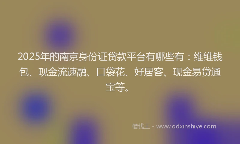 2025年的南京身份证贷款平台有哪些有：维维钱包、现金流速融、口袋花、好居客、现金易贷通宝等。