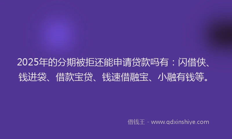 2025年的分期被拒还能申请贷款吗有：闪借侠、钱进袋、借款宝贷、钱速借融宝、小融有钱等。