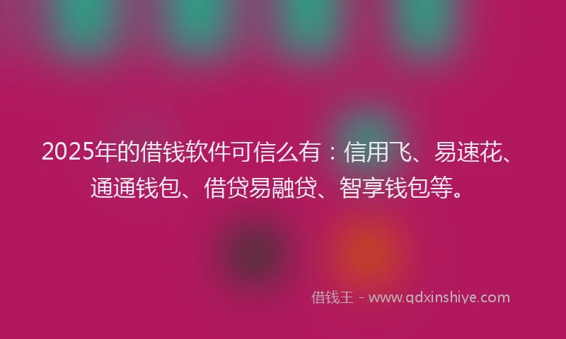 2025年的借钱软件可信么有：信用飞、易速花、通通钱包、借贷易融贷、智享钱包等。