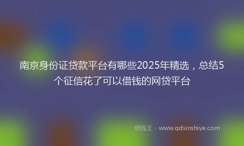 南京身份证贷款平台有哪些2025年精选，总结5个征信花了可以借钱的网贷平台