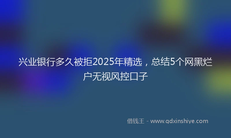 兴业银行多久被拒2025年精选，总结5个网黑烂户无视风控口子