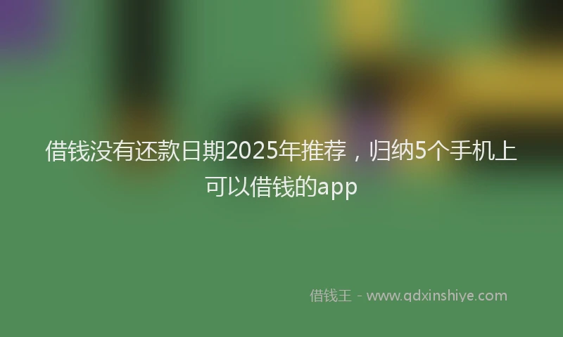 借钱没有还款日期2025年推荐，归纳5个手机上可以借钱的app