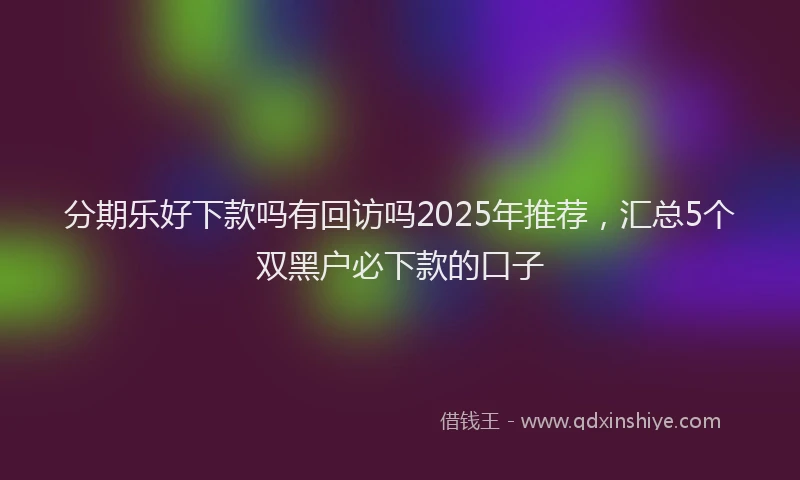 分期乐好下款吗有回访吗2025年推荐，汇总5个双黑户必下款的口子
