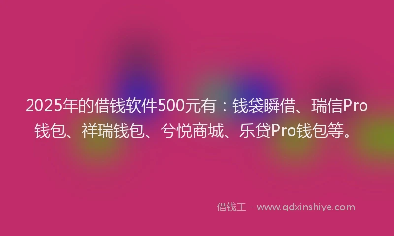 2025年的借钱软件500元有：钱袋瞬借、瑞信Pro钱包、祥瑞钱包、兮悦商城、乐贷Pro钱包等。