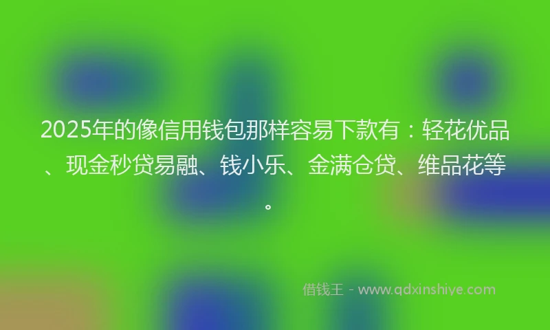 2025年的像信用钱包那样容易下款有：轻花优品、现金秒贷易融、钱小乐、金满仓贷、维品花等。
