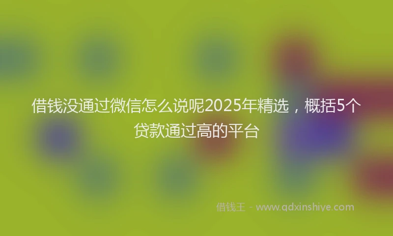 借钱没通过微信怎么说呢2025年精选，概括5个贷款通过高的平台