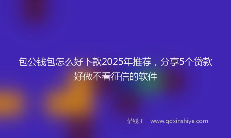 包公钱包怎么好下款2025年推荐，分享5个贷款好做不看征信的软件
