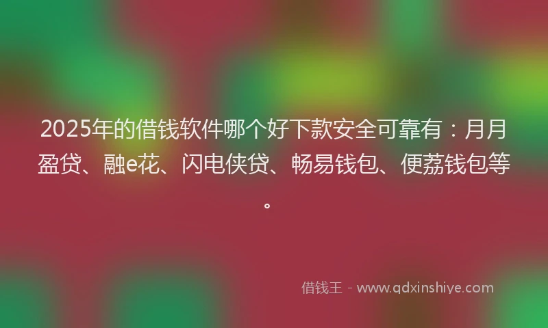2025年的借钱软件哪个好下款安全可靠有：月月盈贷、融e花、闪电侠贷、畅易钱包、便荔钱包等。