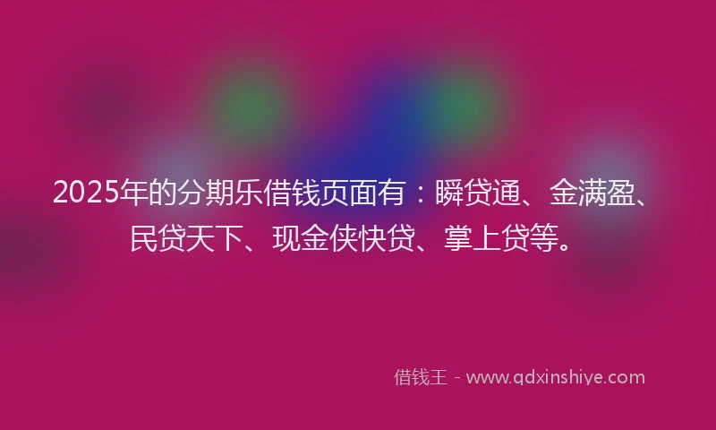 2025年的分期乐借钱页面有：瞬贷通、金满盈、民贷天下、现金侠快贷、掌上贷等。