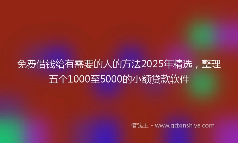 免费借钱给有需要的人的方法2025年精选，整理五个1000至5000的小额贷款软件