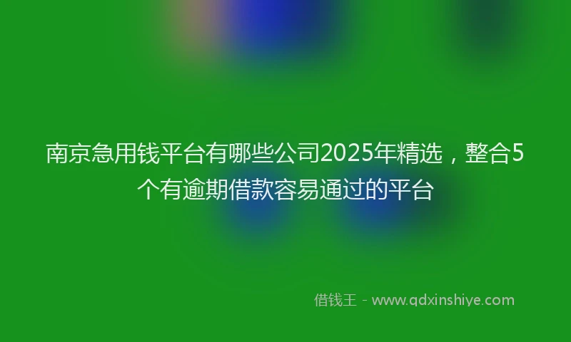南京急用钱平台有哪些公司2025年精选，整合5个有逾期借款容易通过的平台