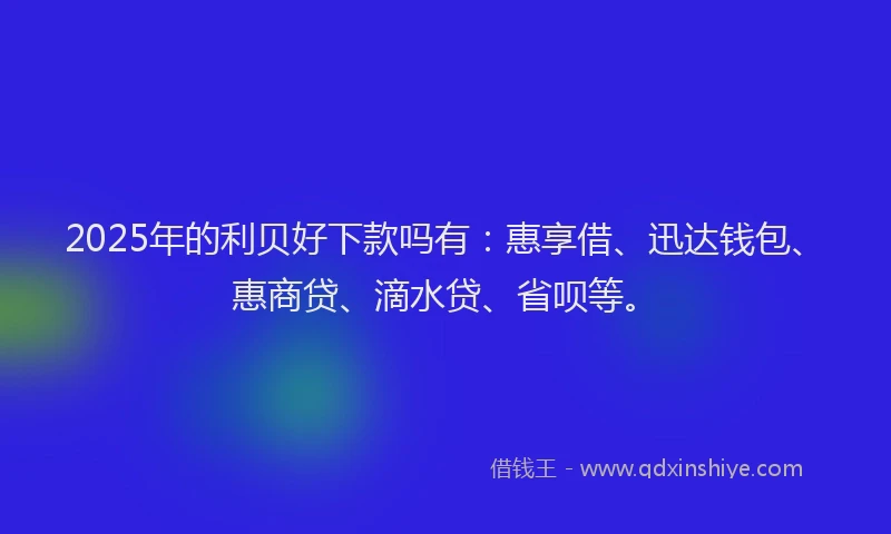 2025年的利贝好下款吗有：惠享借、迅达钱包、惠商贷、滴水贷、省呗等。