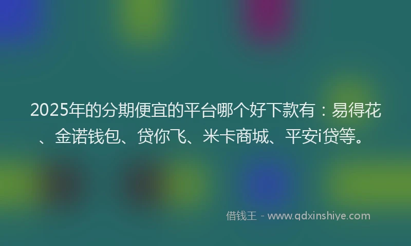 2025年的分期便宜的平台哪个好下款有：易得花、金诺钱包、贷你飞、米卡商城、平安i贷等。