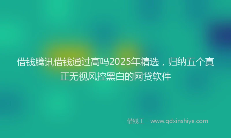 借钱腾讯借钱通过高吗2025年精选，归纳五个真正无视风控黑白的网贷软件
