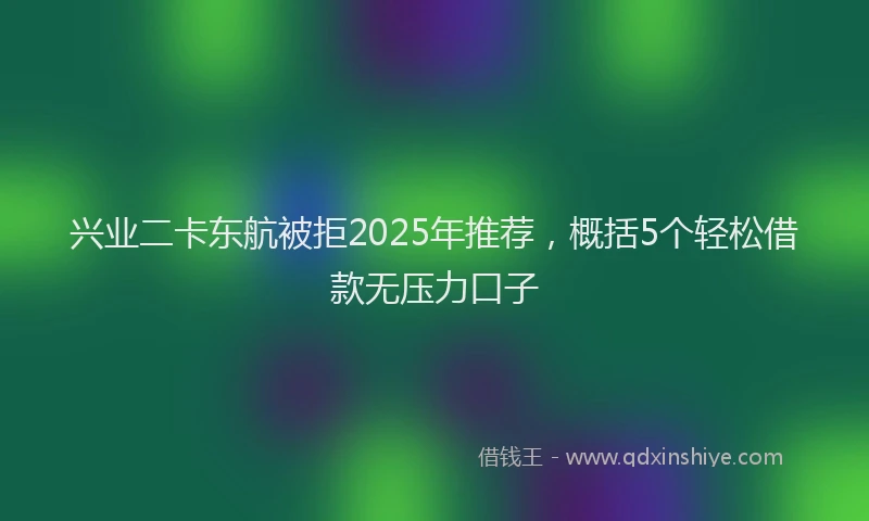 兴业二卡东航被拒2025年推荐，概括5个轻松借款无压力口子