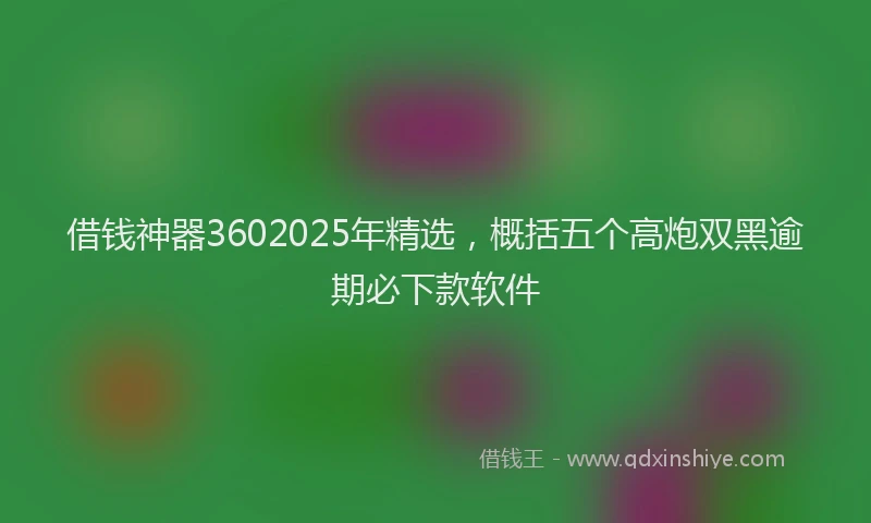 借钱神器3602025年精选，概括五个高炮双黑逾期必下款软件