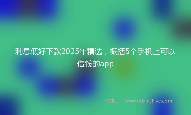 利息低好下款2025年精选，概括5个手机上可以借钱的app