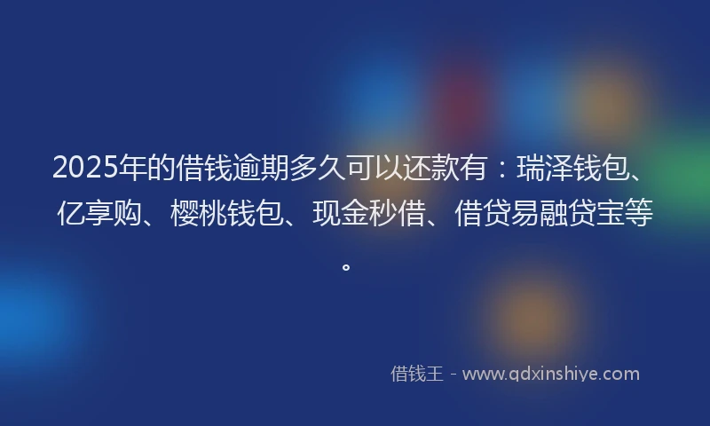 2025年的借钱逾期多久可以还款有：瑞泽钱包、亿享购、樱桃钱包、现金秒借、借贷易融贷宝等。