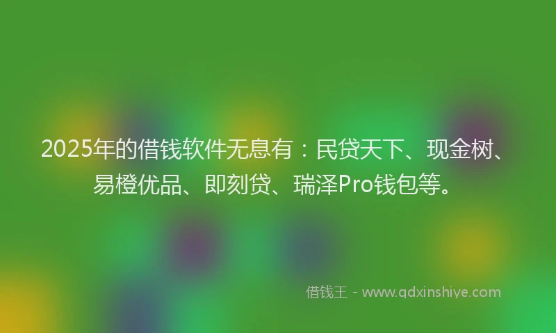 2025年的借钱软件无息有：民贷天下、现金树、易橙优品、即刻贷、瑞泽Pro钱包等。