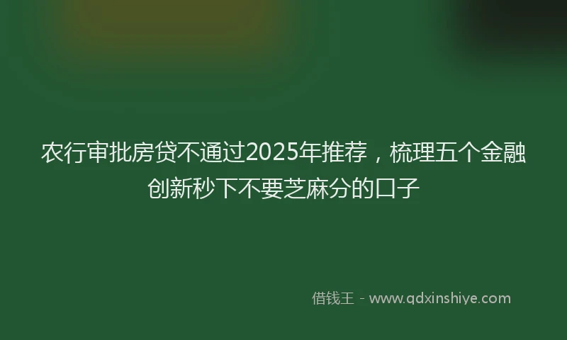 农行审批房贷不通过2025年推荐，梳理五个金融创新秒下不要芝麻分的口子