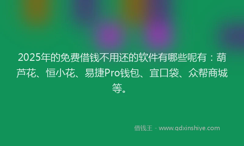 2025年的免费借钱不用还的软件有哪些呢有：葫芦花、恒小花、易捷Pro钱包、宜口袋、众帮商城等。
